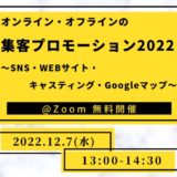 12月7日(水) オンライン・オフラインの集客プロモーション2022 ～SNS・Webサイト・キャスティング・Googleマップ～